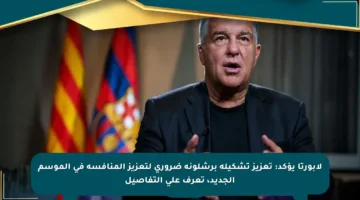لابورتا يؤكد: تعزيز تشكيلة برشلونة ضروري لتعزيز المنافسة في الموسم الجديد، تعرف على التفاصيل